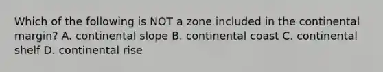 Which of the following is NOT a zone included in the continental margin? A. continental slope B. continental coast C. continental shelf D. continental rise