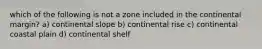 which of the following is not a zone included in the continental margin? a) continental slope b) continental rise c) continental coastal plain d) continental shelf