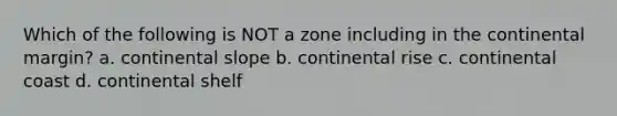 Which of the following is NOT a zone including in the continental margin? a. continental slope b. continental rise c. continental coast d. continental shelf