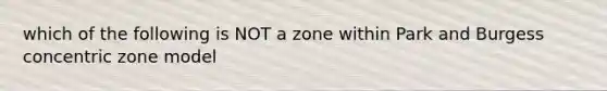 which of the following is NOT a zone within Park and Burgess concentric zone model