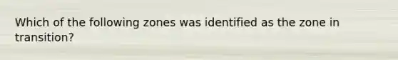 Which of the following zones was identified as the zone in transition?