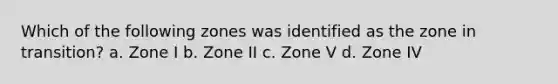 Which of the following zones was identified as the zone in transition? a. Zone I b. Zone II c. Zone V d. Zone IV