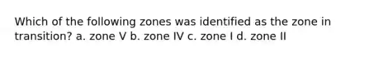 Which of the following zones was identified as the zone in transition? a. zone V b. zone IV c. zone I d. zone II