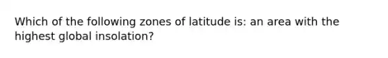 Which of the following zones of latitude is: an area with the highest global insolation?