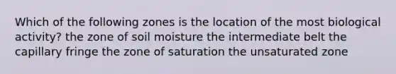 Which of the following zones is the location of the most biological activity? the zone of soil moisture the intermediate belt the capillary fringe the zone of saturation the unsaturated zone