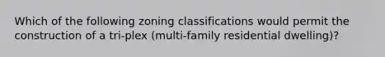 Which of the following zoning classifications would permit the construction of a tri-plex (multi-family residential dwelling)?