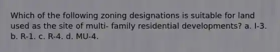 Which of the following zoning designations is suitable for land used as the site of multi- family residential developments? a. I-3. b. R-1. c. R-4. d. MU-4.