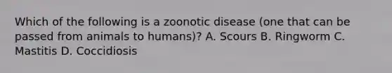 Which of the following is a zoonotic disease (one that can be passed from animals to humans)? A. Scours B. Ringworm C. Mastitis D. Coccidiosis