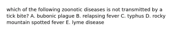 which of the following zoonotic diseases is not transmitted by a tick bite? A. bubonic plague B. relapsing fever C. typhus D. rocky mountain spotted fever E. lyme disease