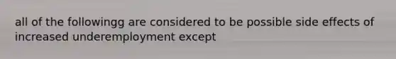 all of the followingg are considered to be possible side effects of increased underemployment except