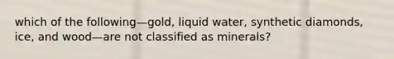 which of the following—gold, liquid water, synthetic diamonds, ice, and wood—are not classified as minerals?