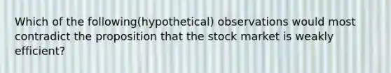 Which of the following(hypothetical) observations would most contradict the proposition that the stock market is weakly efficient?