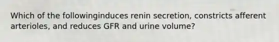 Which of the followinginduces renin secretion, constricts afferent arterioles, and reduces GFR and urine volume?