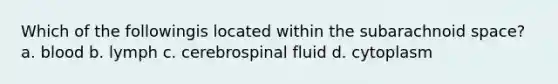 Which of the followingis located within the subarachnoid space? a. blood b. lymph c. cerebrospinal fluid d. cytoplasm