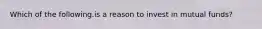 Which of the following.is a reason to invest in mutual funds?