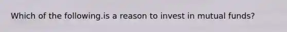 Which of the following.is a reason to invest in mutual funds?
