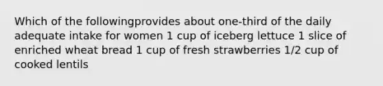 Which of the followingprovides about one-third of the daily adequate intake for women 1 cup of iceberg lettuce 1 slice of enriched wheat bread 1 cup of fresh strawberries 1/2 cup of cooked lentils