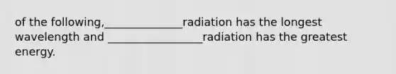 of the following,______________radiation has the longest wavelength and _________________radiation has the greatest energy.