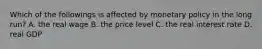 Which of the followings is affected by monetary policy in the long run? A. the real wage B. the price level C. the real interest rate D. real GDP
