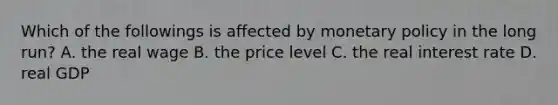 Which of the followings is affected by <a href='https://www.questionai.com/knowledge/kEE0G7Llsx-monetary-policy' class='anchor-knowledge'>monetary policy</a> in the long run? A. the real wage B. the price level C. the real interest rate D. real GDP