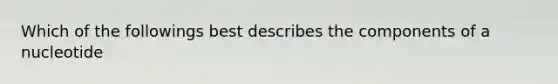 Which of the followings best describes the components of a nucleotide