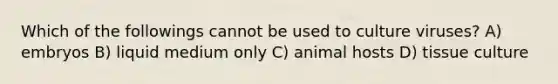 Which of the followings cannot be used to culture viruses? A) embryos B) liquid medium only C) animal hosts D) tissue culture