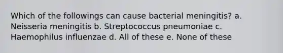 Which of the followings can cause bacterial meningitis? a. Neisseria meningitis b. Streptococcus pneumoniae c. Haemophilus influenzae d. All of these e. None of these