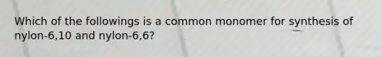 Which of the followings is a common monomer for synthesis of nylon-6,10 and nylon-6,6?