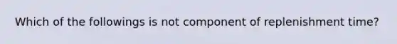 Which of the followings is not component of replenishment time?