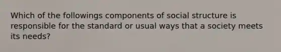 Which of the followings components of social structure is responsible for the standard or usual ways that a society meets its needs?