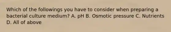 Which of the followings you have to consider when preparing a bacterial culture medium? A. pH B. Osmotic pressure C. Nutrients D. All of above