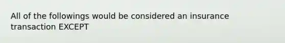 All of the followings would be considered an insurance transaction EXCEPT