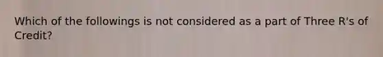 Which of the followings is not considered as a part of Three R's of Credit?