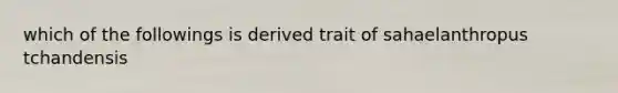 which of the followings is derived trait of sahaelanthropus tchandensis