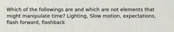 Which of the followings are and which are not elements that might manipulate time? Lighting, Slow motion, expectations, flash forward, flashback