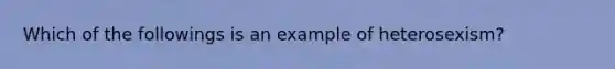 Which of the followings is an example of heterosexism?