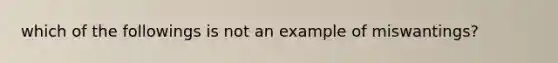 which of the followings is not an example of miswantings?