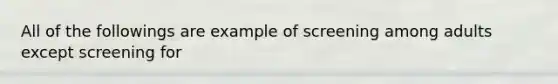 All of the followings are example of screening among adults except screening for