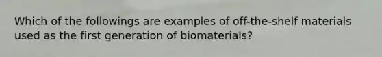 Which of the followings are examples of off-the-shelf materials used as the first generation of biomaterials?