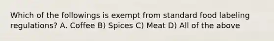 Which of the followings is exempt from standard food labeling regulations? A. Coffee B) Spices C) Meat D) All of the above