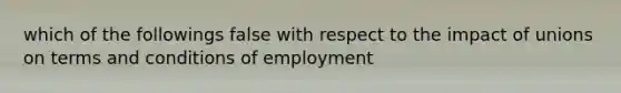 which of the followings false with respect to the impact of unions on terms and conditions of employment