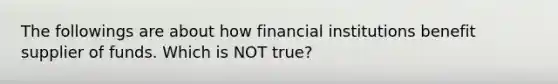 The followings are about how financial institutions benefit supplier of funds. Which is NOT true?