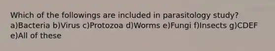 Which of the followings are included in parasitology study? a)Bacteria b)Virus c)Protozoa d)Worms e)Fungi f)Insects g)CDEF e)All of these