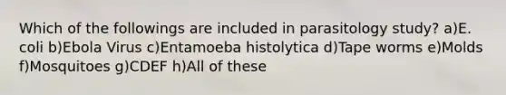 Which of the followings are included in parasitology study? a)E. coli b)Ebola Virus c)Entamoeba histolytica d)Tape worms e)Molds f)Mosquitoes g)CDEF h)All of these