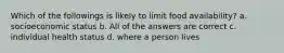 Which of the followings is likely to limit food availability? a. socioeconomic status b. All of the answers are correct c. individual health status d. where a person lives