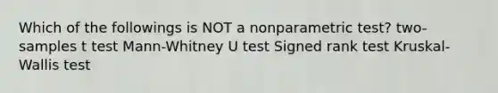 Which of the followings is NOT a nonparametric test? two-samples t test Mann-Whitney U test Signed rank test Kruskal-Wallis test