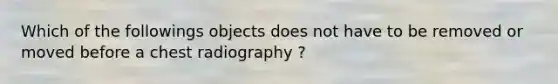 Which of the followings objects does not have to be removed or moved before a chest radiography ?