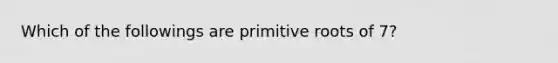 Which of the followings are primitive roots of 7?