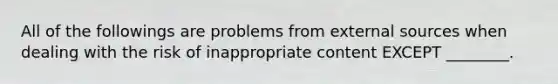 All of the followings are problems from external sources when dealing with the risk of inappropriate content EXCEPT ________.