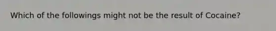 Which of the followings might not be the result of Cocaine?